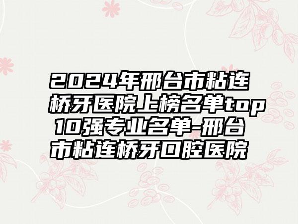 2024年邢台市粘连桥牙医院上榜名单top10强专业名单-邢台市粘连桥牙口腔医院