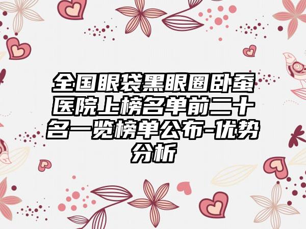 全国眼袋黑眼圈卧蚕医院上榜名单前二十名一览榜单公布-优势分析