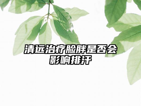 清远治疗脸胖是否会影响排汗