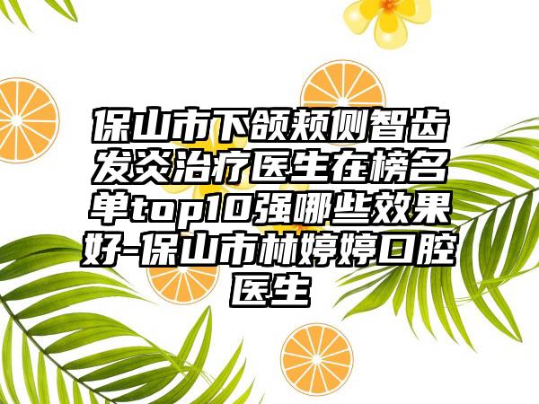 保山市下颌颊侧智齿发炎治疗医生在榜名单top10强哪些效果好-保山市林婷婷口腔医生