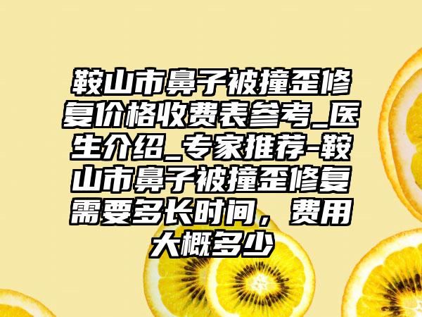 鞍山市鼻子被撞歪修复价格收费表参考_医生介绍_专家推荐-鞍山市鼻子被撞歪修复需要多长时间，费用大概多少