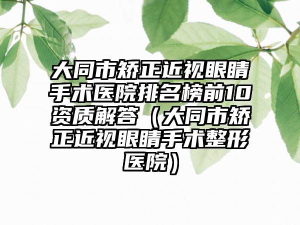 大同市矫正近视眼睛手术医院排名榜前10资质解答（大同市矫正近视眼睛手术整形医院）