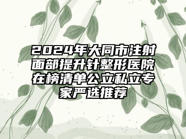 2024年大同市注射面部提升针整形医院在榜清单公立私立专家严选推荐