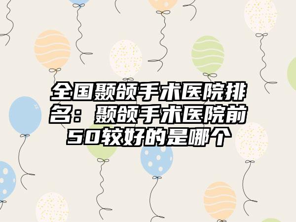 全国颞颌手术医院排名：颞颌手术医院前50较好的是哪个