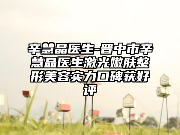 辛慧晶医生-晋中市辛慧晶医生激光嫩肤整形美容实力口碑获好评