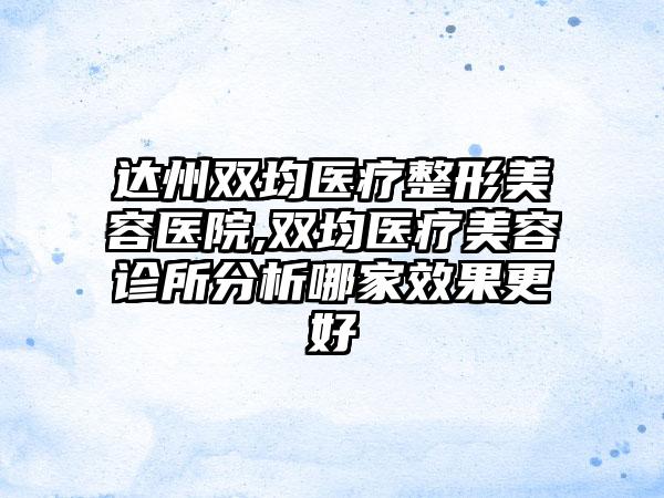 达州双均医疗整形美容医院,双均医疗美容诊所分析哪家效果更好