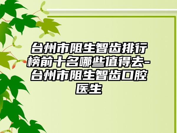 台州市阻生智齿排行榜前十名哪些值得去-台州市阻生智齿口腔医生