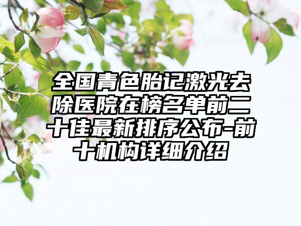 全国青色胎记激光去除医院在榜名单前二十佳最新排序公布-前十机构详细介绍