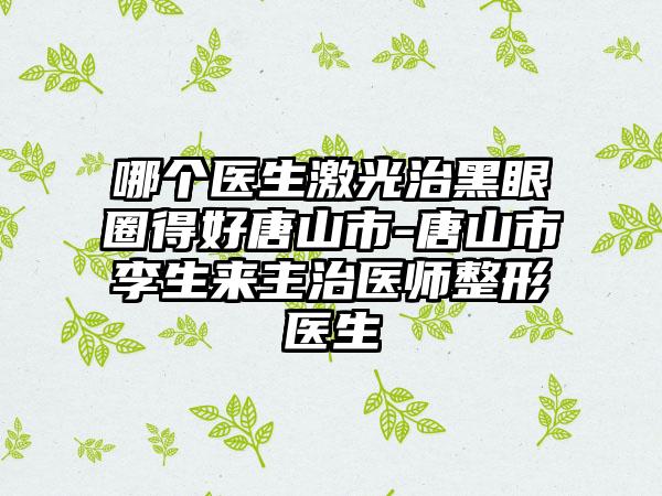 哪个医生激光治黑眼圈得好唐山市-唐山市李生来主治医师整形医生