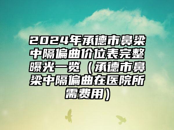 2024年承德市鼻梁中隔偏曲价位表完整曝光一览（承德市鼻梁中隔偏曲在医院所需费用）