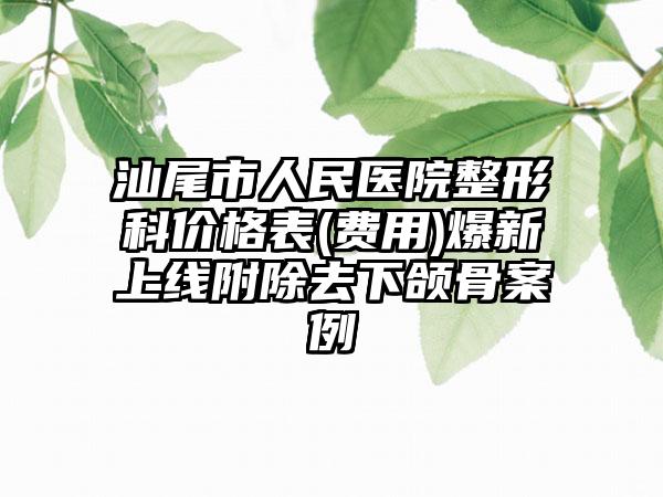 汕尾市人民医院整形科价格表(费用)爆新上线附除去下颌骨案例