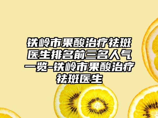 铁岭市果酸治疗祛斑医生排名前三名人气一览-铁岭市果酸治疗祛斑医生