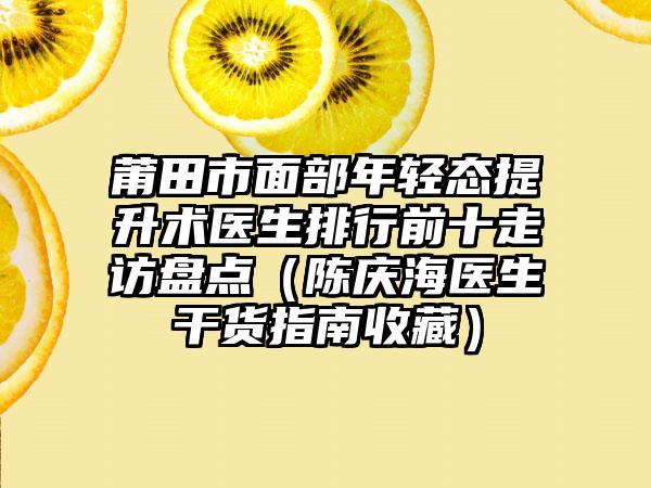 莆田市面部年轻态提升术医生排行前十走访盘点（陈庆海医生干货指南收藏）