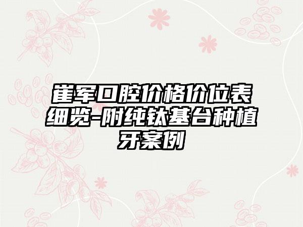 崔军口腔价格价位表细览-附纯钛基台种植牙案例