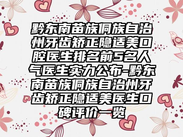 黔东南苗族侗族自治州牙齿矫正隐适美口腔医生排名前5名人气医生实力公布-黔东南苗族侗族自治州牙齿矫正隐适美医生口碑评价一览