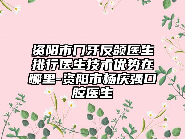 资阳市门牙反颌医生排行医生技术优势在哪里-资阳市杨庆强口腔医生