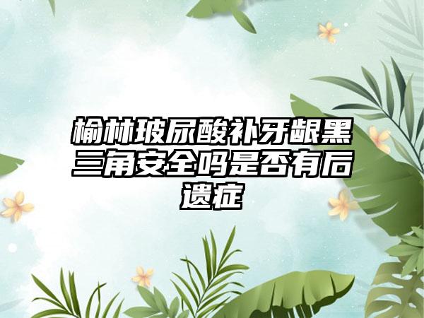 榆林玻尿酸补牙龈黑三角安全吗是否有后遗症