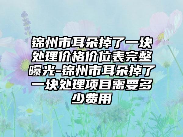 锦州市耳朵掉了一块处理价格价位表完整曝光-锦州市耳朵掉了一块处理项目需要多少费用