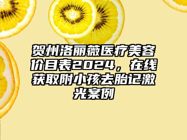 贺州洛丽薇医疗美容价目表2024，在线获取附小孩去胎记激光案例