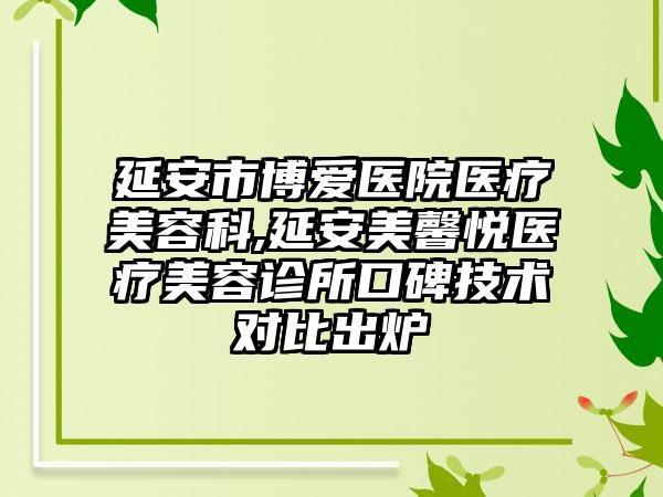 延安市博爱医院医疗美容科,延安美馨悦医疗美容诊所口碑技术对比出炉