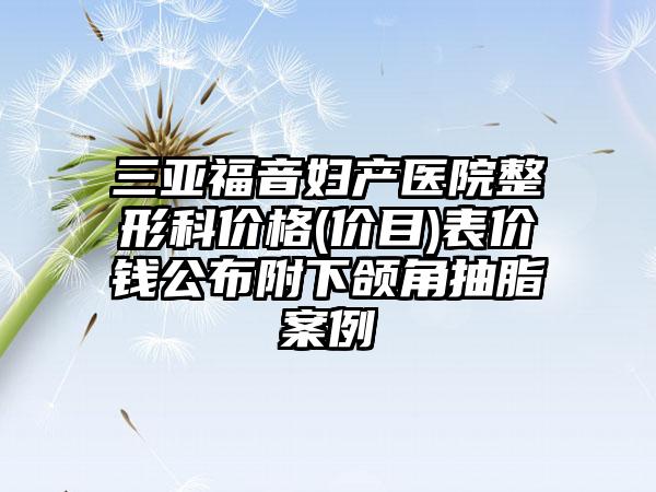 三亚福音妇产医院整形科价格(价目)表价钱公布附下颌角抽脂案例