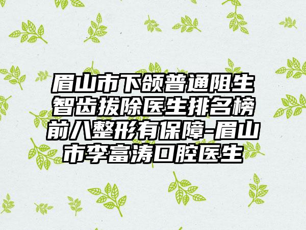 眉山市下颌普通阻生智齿拔除医生排名榜前八整形有保障-眉山市李富涛口腔医生