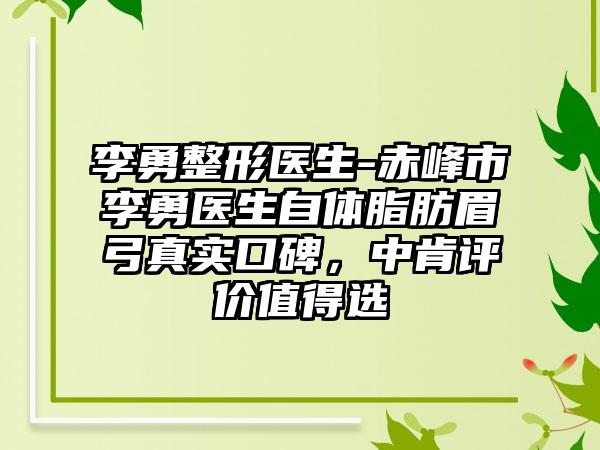 李勇整形医生-赤峰市李勇医生自体脂肪眉弓真实口碑，中肯评价值得选