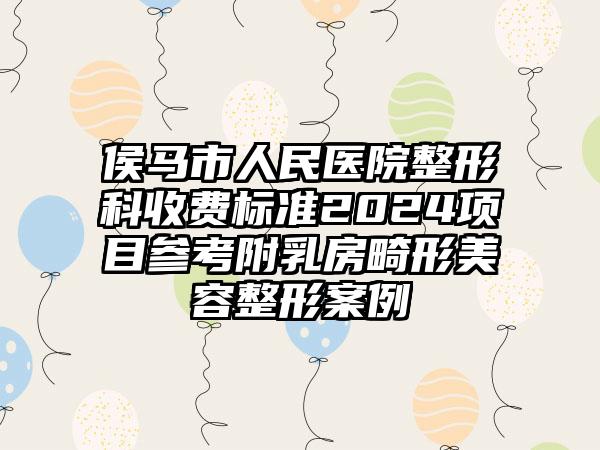 侯马市人民医院整形科收费标准2024项目参考附乳房畸形美容整形案例