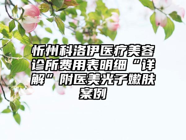 忻州科洛伊医疗美容诊所费用表明细“详解”附医美光子嫩肤案例