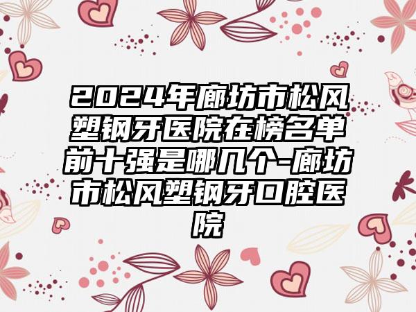 2024年廊坊市松风塑钢牙医院在榜名单前十强是哪几个-廊坊市松风塑钢牙口腔医院