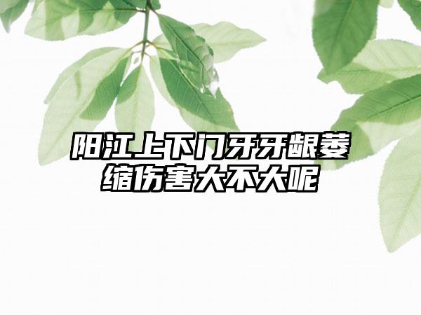 阳江上下门牙牙龈萎缩伤害大不大呢