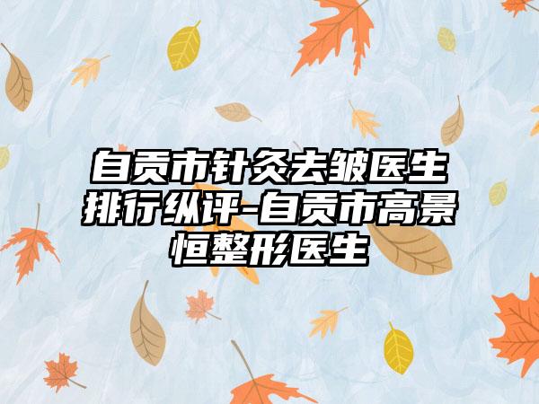 自贡市针灸去皱医生排行纵评-自贡市高景恒整形医生