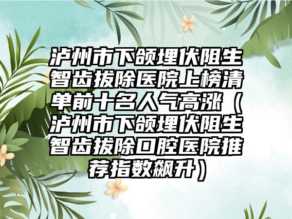 泸州市下颌埋伏阻生智齿拔除医院上榜清单前十名人气高涨（泸州市下颌埋伏阻生智齿拔除口腔医院推荐指数飙升）