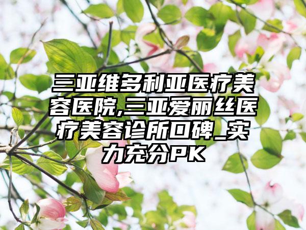 三亚维多利亚医疗美容医院,三亚爱丽丝医疗美容诊所口碑_实力充分PK