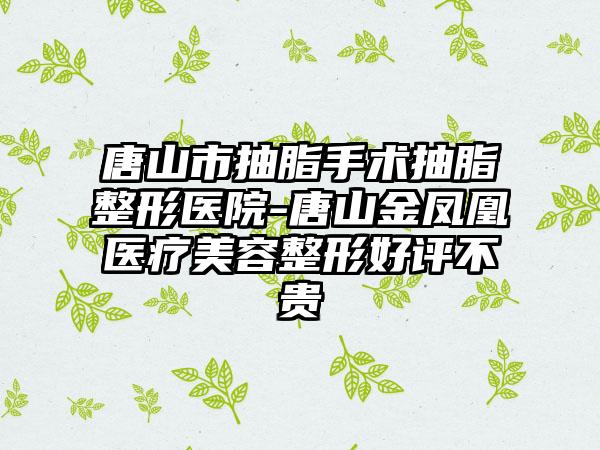 唐山市抽脂手术抽脂整形医院-唐山金凤凰医疗美容整形好评不贵