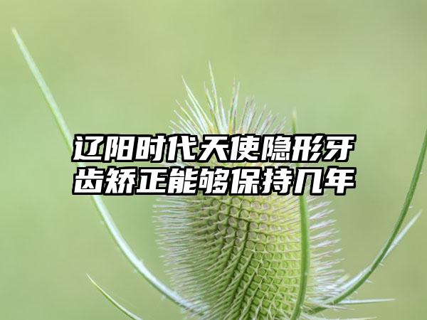 辽阳时代天使隐形牙齿矫正能够保持几年