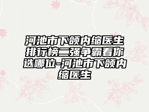 河池市下颌内缩医生排行榜二强争霸看你选哪位-河池市下颌内缩医生