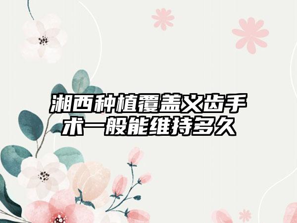 湘西种植覆盖义齿手术一般能维持多久