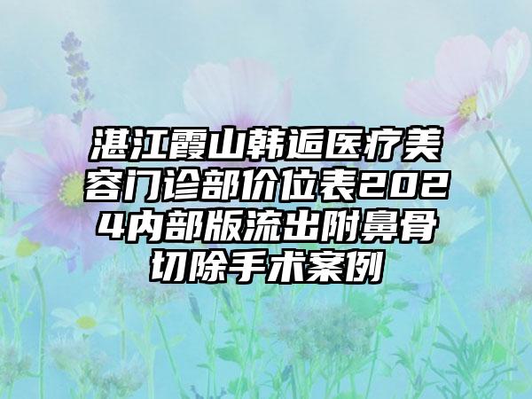 湛江霞山韩逅医疗美容门诊部价位表2024内部版流出附鼻骨切除手术案例