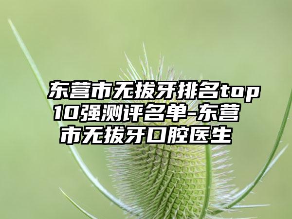 东营市无拔牙排名top10强测评名单-东营市无拔牙口腔医生