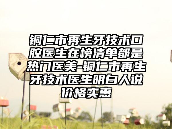 铜仁市再生牙技术口腔医生在榜清单都是热门医美-铜仁市再生牙技术医生明白人说价格实惠