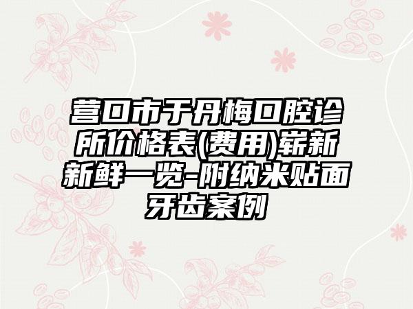 营口市于丹梅口腔诊所价格表(费用)崭新新鲜一览-附纳米贴面牙齿案例