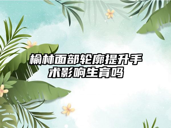 榆林面部轮廓提升手术影响生育吗