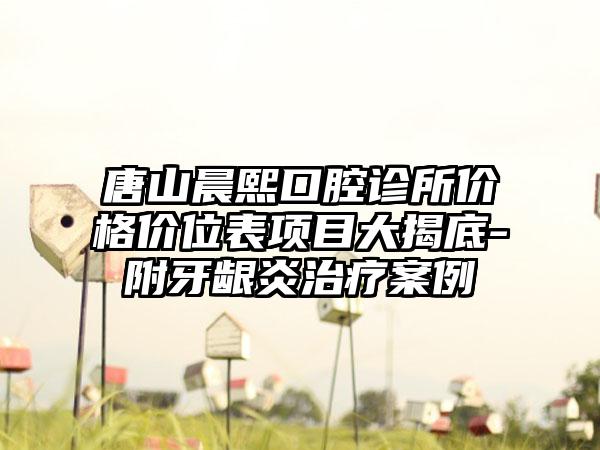 唐山晨熙口腔诊所价格价位表项目大揭底-附牙龈炎治疗案例