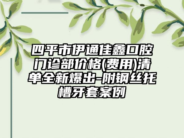 四平市伊通佳鑫口腔门诊部价格(费用)清单全新爆出-附钢丝托槽牙套案例