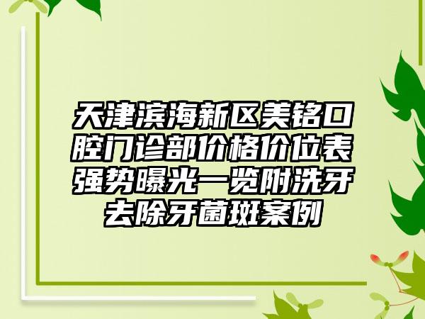 天津滨海新区美铭口腔门诊部价格价位表强势曝光一览附洗牙去除牙菌斑案例