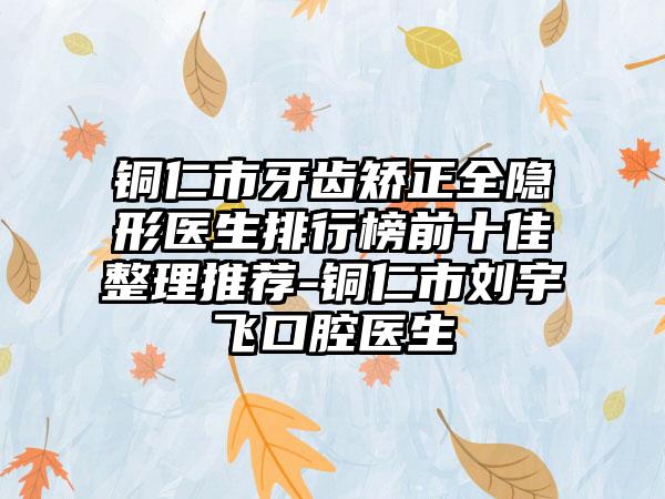 铜仁市牙齿矫正全隐形医生排行榜前十佳整理推荐-铜仁市刘宇飞口腔医生