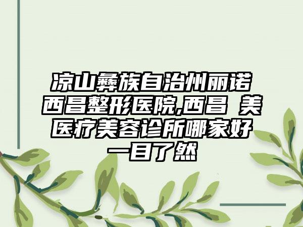 凉山彝族自治州丽诺西昌整形医院,西昌玥美医疗美容诊所哪家好一目了然