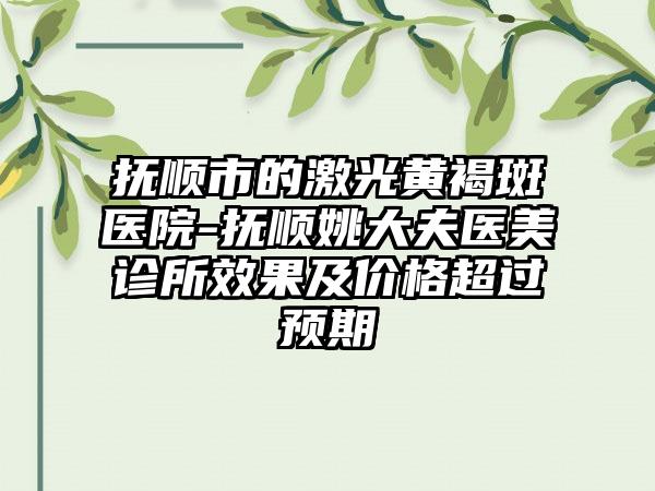 抚顺市的激光黄褐斑医院-抚顺姚大夫医美诊所效果及价格超过预期