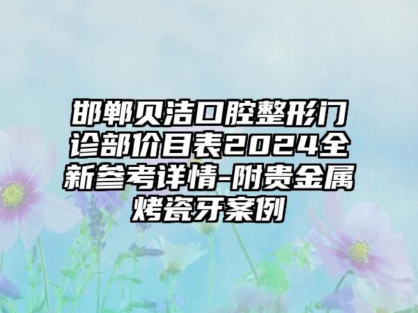 邯郸贝洁口腔整形门诊部价目表2024全新参考详情-附贵金属烤瓷牙案例